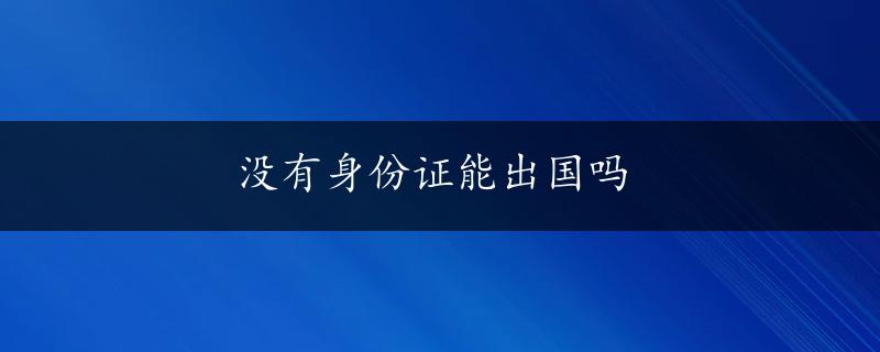 没有身份证能出国吗