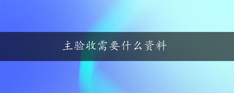 主验收需要什么资料