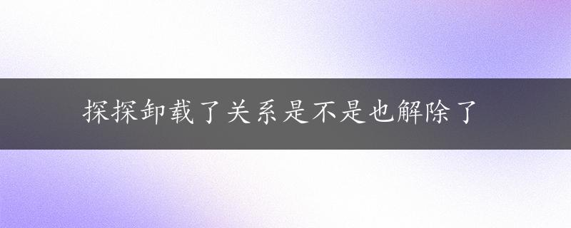 探探卸载了关系是不是也解除了