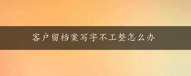 客户留档案写字不工整怎么办