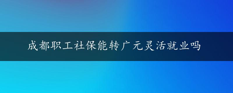 成都职工社保能转广元灵活就业吗