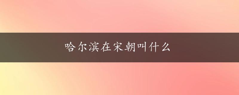 哈尔滨在宋朝叫什么