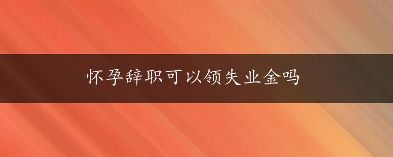 怀孕辞职可以领失业金吗