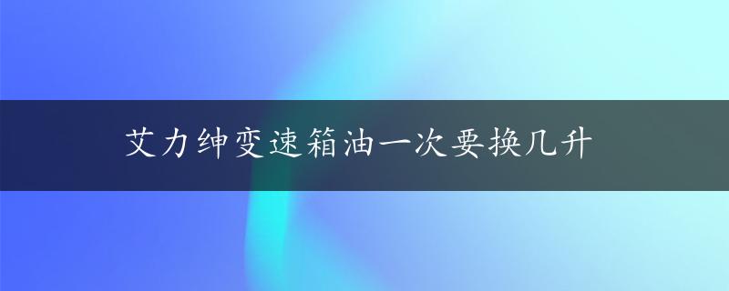 艾力绅变速箱油一次要换几升