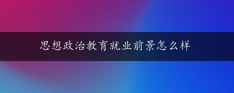 思想政治教育就业前景怎么样