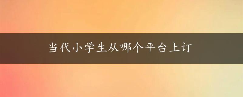 当代小学生从哪个平台上订