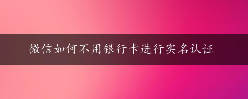 微信如何不用银行卡进行实名认证