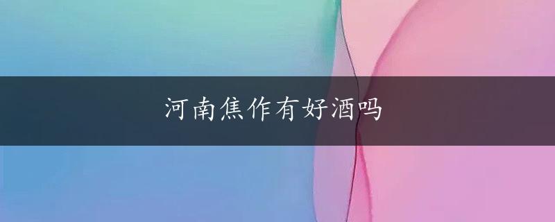 河南焦作有好酒吗