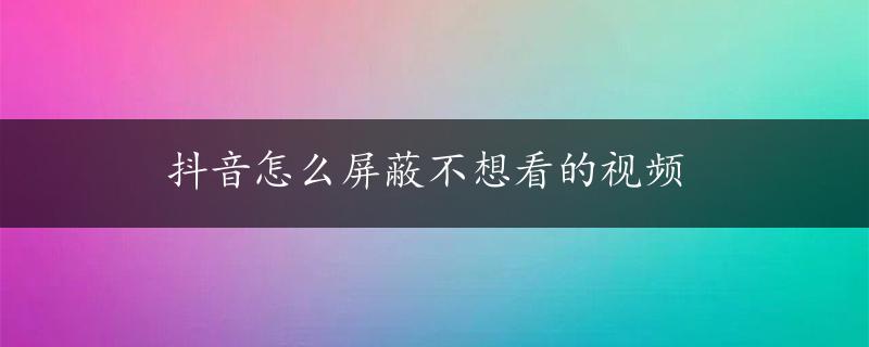 抖音怎么屏蔽不想看的视频