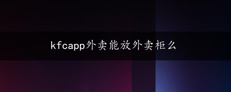 kfcapp外卖能放外卖柜么