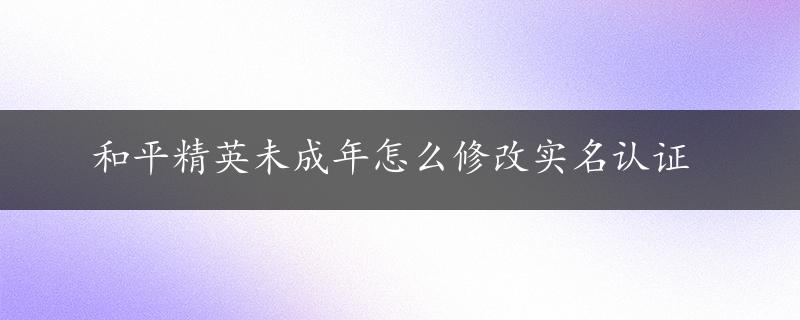 和平精英未成年怎么修改实名认证