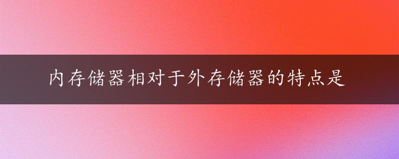 内存储器相对于外存储器的特点是