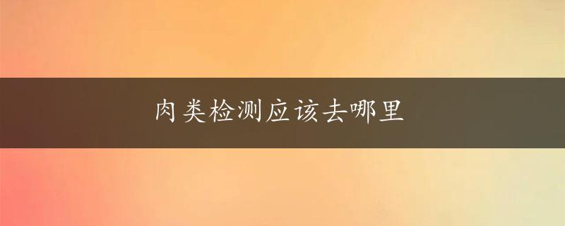 肉类检测应该去哪里