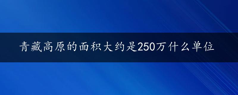 青藏高原的面积大约是250万什么单位