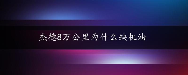 杰德8万公里为什么缺机油