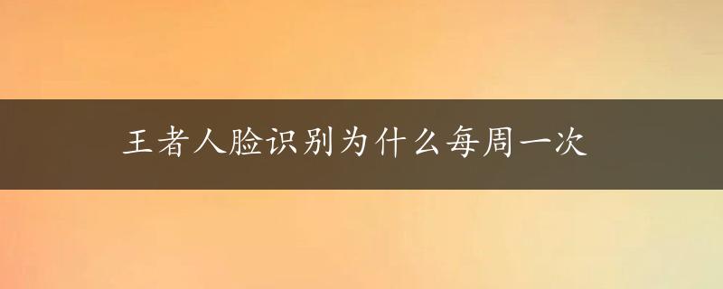 王者人脸识别为什么每周一次