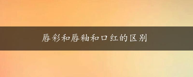 唇彩和唇釉和口红的区别