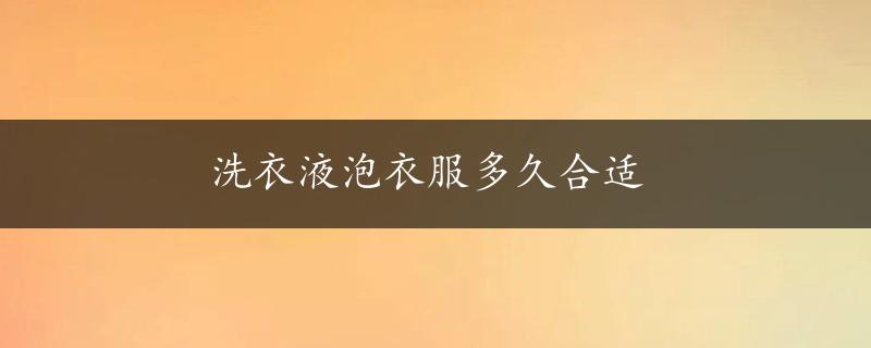 洗衣液泡衣服多久合适