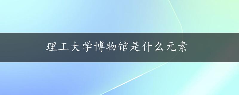 理工大学博物馆是什么元素