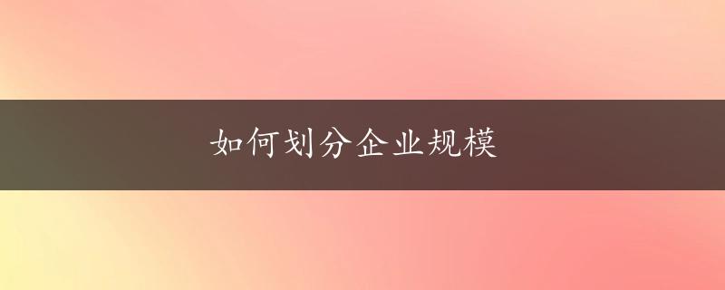 如何划分企业规模