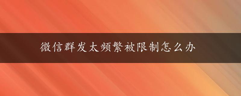 微信群发太频繁被限制怎么办