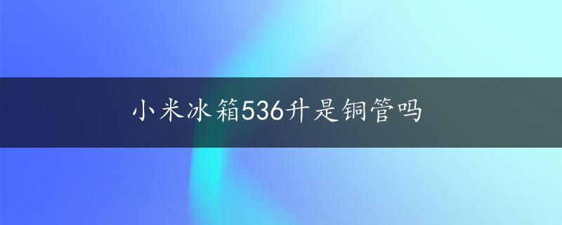 小米冰箱536升是铜管吗