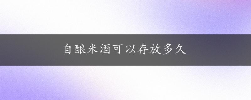 自酿米酒可以存放多久