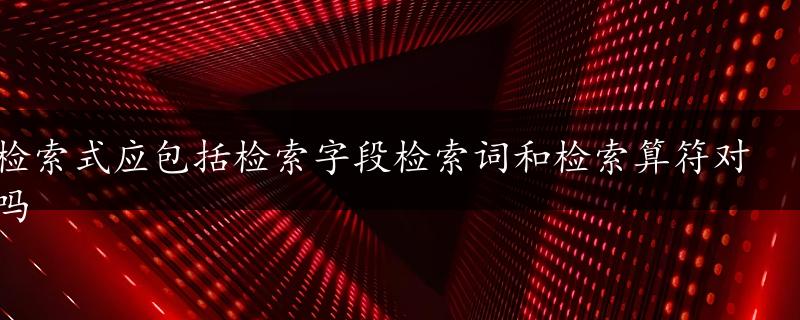 检索式应包括检索字段检索词和检索算符对吗