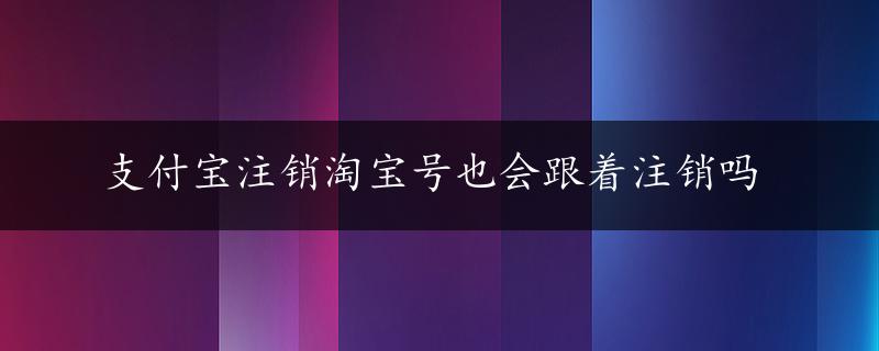 支付宝注销淘宝号也会跟着注销吗