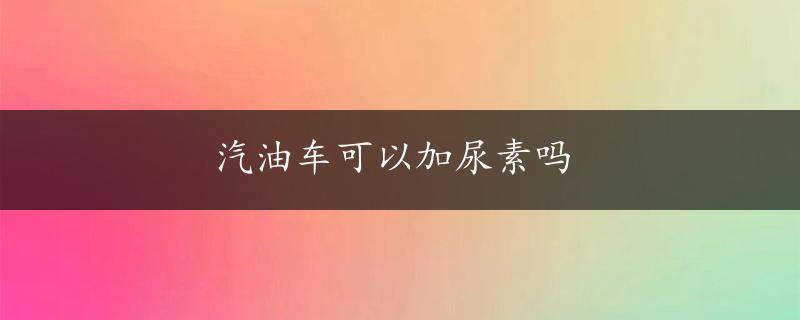 汽油车可以加尿素吗