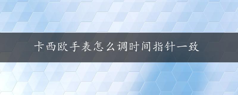 卡西欧手表怎么调时间指针一致