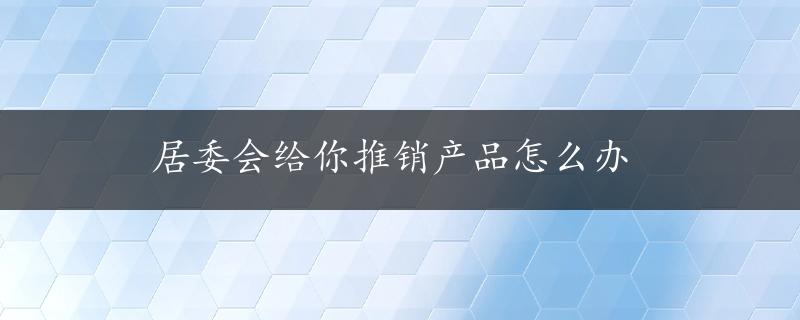 居委会给你推销产品怎么办