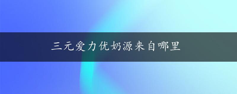 三元爱力优奶源来自哪里