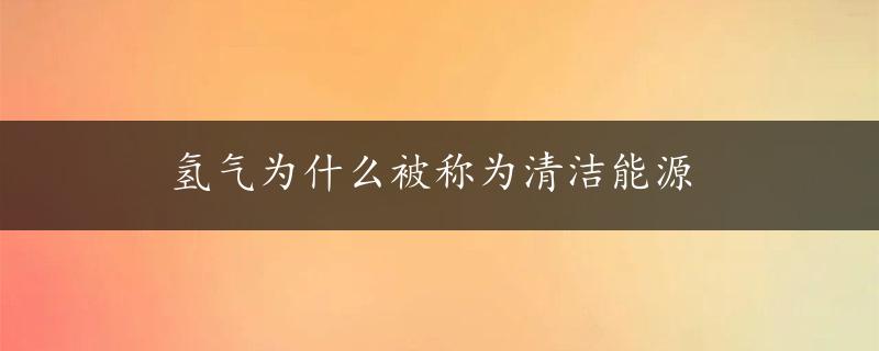 氢气为什么被称为清洁能源