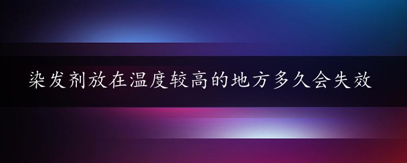 染发剂放在温度较高的地方多久会失效