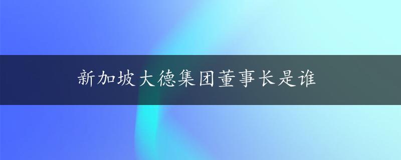 新加坡大德集团董事长是谁