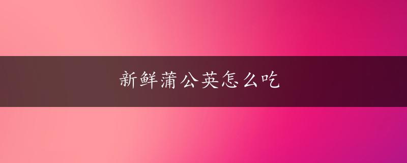 新鲜蒲公英怎么吃