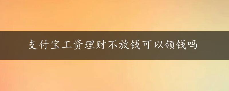 支付宝工资理财不放钱可以领钱吗