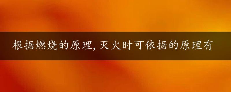 根据燃烧的原理,灭火时可依据的原理有