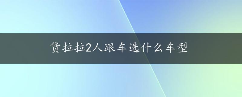 货拉拉2人跟车选什么车型