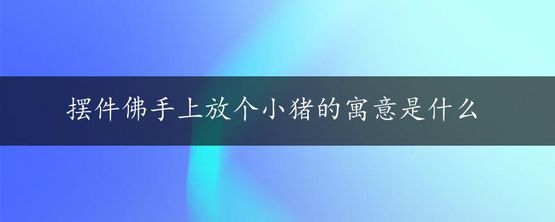 摆件佛手上放个小猪的寓意是什么