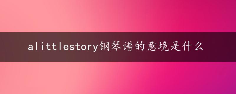 alittlestory钢琴谱的意境是什么