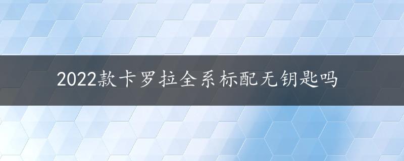 2022款卡罗拉全系标配无钥匙吗