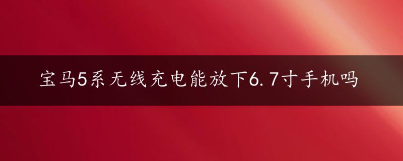 宝马5系无线充电能放下6.7寸手机吗