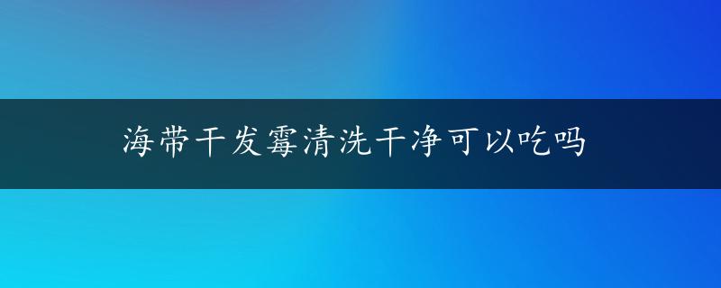 海带干发霉清洗干净可以吃吗