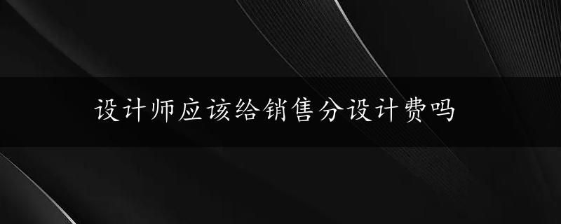 设计师应该给销售分设计费吗