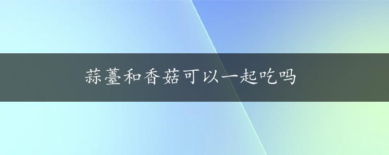 蒜薹和香菇可以一起吃吗