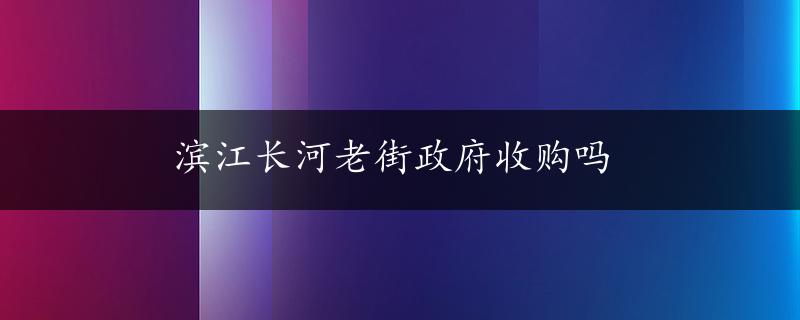 滨江长河老街政府收购吗