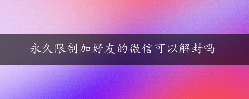 永久限制加好友的微信可以解封吗