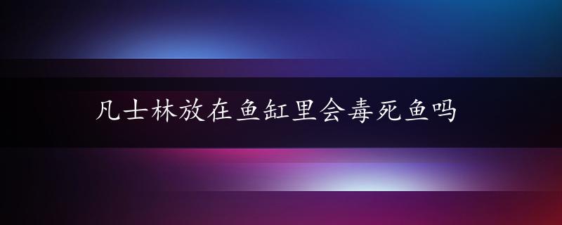 凡士林放在鱼缸里会毒死鱼吗